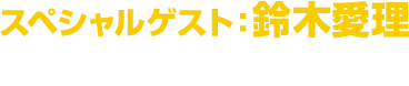 スペシャルゲスト：鈴木愛理 出演：8月22日（土）18時公演